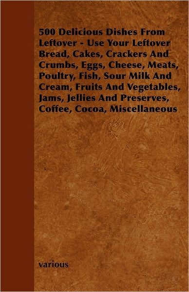 500 Delicious Dishes from Leftover - Use Your Leftover Bread, Cakes, Crackers and Crumbs, Eggs, Cheese, Meats, Poultry, Fish, Sour Milk and Cream, Fru - V/A - Books - Fournier Press - 9781445512839 - August 4, 2010