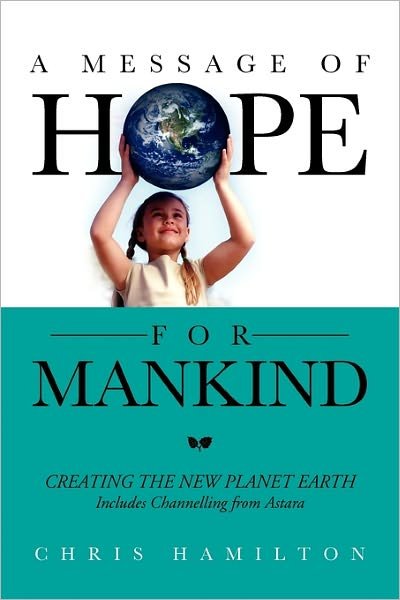 A Message of Hope for Mankind: Creating the New Planet Earth Includes Channelling from Astara - Chris Hamilton - Kirjat - Xlibris Corporation - 9781456882839 - keskiviikko 23. maaliskuuta 2011