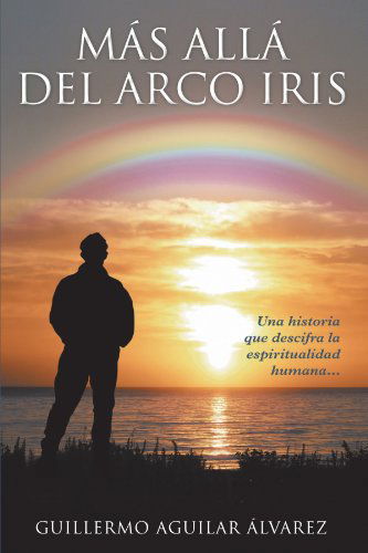 Cover for Guillermo Aguilar Álvarez · Más Allá Del Arco Iris: Una Historia Que Descifra La Espiritualidad Humana . . . (Paperback Book) [Spanish edition] (2012)