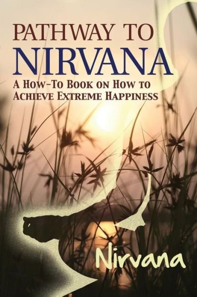 Pathway to Nirvana: a How-to Book on How to Achieve Extreme Happiness - Nirvana - Kirjat - Dorrance Publishing - 9781480906839 - tiistai 1. huhtikuuta 2014