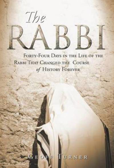 The Rabbi: Forty-four Days in the Life of the Rabbi That Changed the Course of History Forever - Geoff Turner - Książki - WestBow Press - 9781490835839 - 28 maja 2014