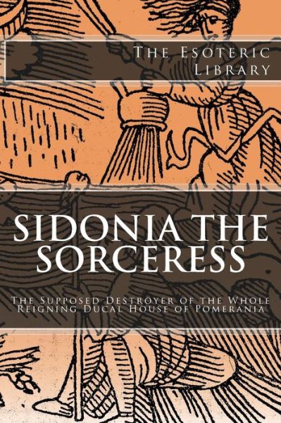 Cover for Wilhelm Meinhold · The Esoteric Library: Sidonia the Sorceress: the Supposed Destroyer of the Whole Reigning Ducal House of Pomerania (Paperback Book) (2015)