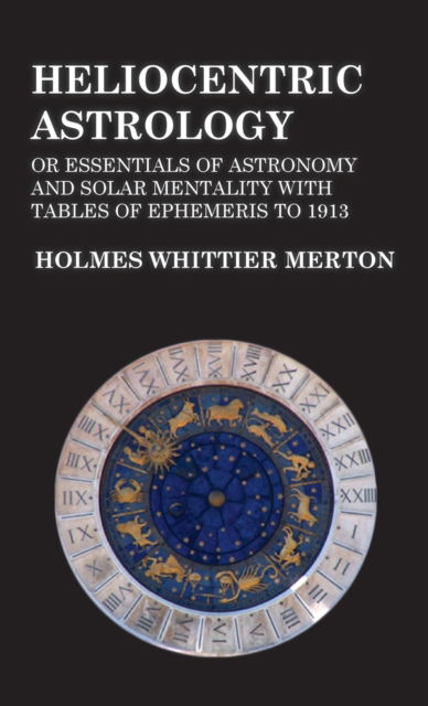 Cover for Holmes Whittier Merton · Heliocentric Astrology or Essentials of Astronomy and Solar Mentality with Tables of Ephemeris to 1913 (Hardcover Book) (2022)