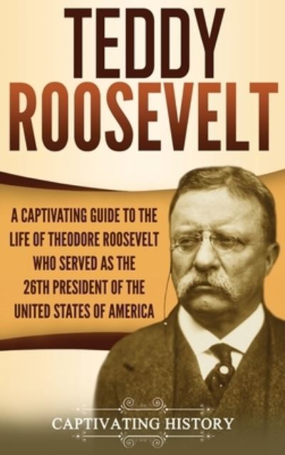 Cover for Captivating History · Teddy Roosevelt: A Captivating Guide to the Life of Theodore Roosevelt Who Served as the 26th President of the United States of America (Hardcover Book) (2020)