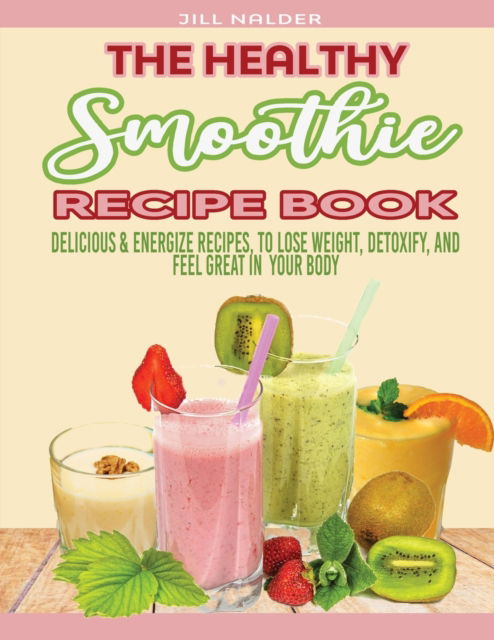 Cover for Jill Nalder · The Healthy Smoothie Recipe Book: Delicious and Energize Recipes, to Lose Weight, Detoxify, and Feel Great in Your Body (Paperback Book) (2021)