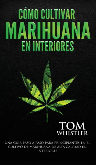 Cover for Tom Whistler · Como cultivar marihuana en interiores: Una guia paso a paso para principiantes en el cultivo de marihuana de alta calidad en interiores (Hardcover Book) [Spanish edition] (2020)