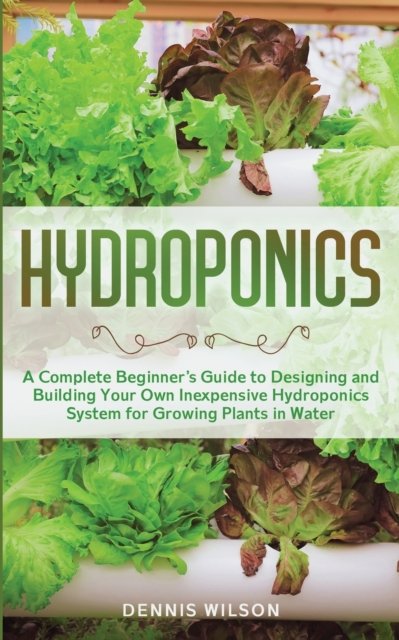 Cover for Dennis Wilson · Hydroponics: A Complete Beginner's Guide to Designing and Building Your Own Inexpensive Hydroponics System for Growing Plants in Water (Taschenbuch) (2020)