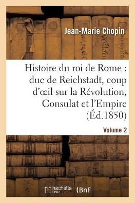 Chopin-j-m · Histoire Du Roi De Rome: Duc De Reichstadt, Coup D'oeil Sur La Revolution, Consulat et L'empire (Paperback Book) (2016)