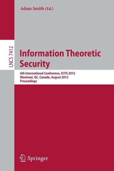 Information Theoretic Security: 6th International Conference, Icits 2012, Montreal, Qc, Canada, August 15-17 2012 : Proceedings - Lecture Notes in Computer Science / Security and Cryptology - Adam Smith - Books - Springer-Verlag Berlin and Heidelberg Gm - 9783642322839 - July 3, 2012