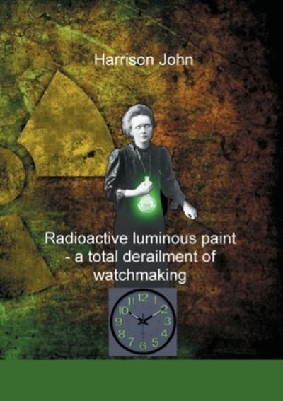 Cover for Harrison John · Radioactive Luminous Paint - a cardinal derailment of watchmaking: A little book about a monumental problem (Paperback Book) (2023)