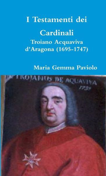 I Testamenti Dei Cardinali: Troiano Acquaviva D'aragona (1695-1747) - Maria Gemma Paviolo - Livres - Lulu.com - 9780244011840 - 5 juin 2017