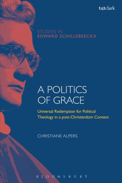 Cover for Alpers, Dr Christiane (Catholic University of Eichstatt-Ingolstadt, Germany) · A Politics of Grace: Hope for Redemption in a Post-Christendom Context - T&amp;T Clark Studies in Edward Schillebeeckx (Innbunden bok) (2018)