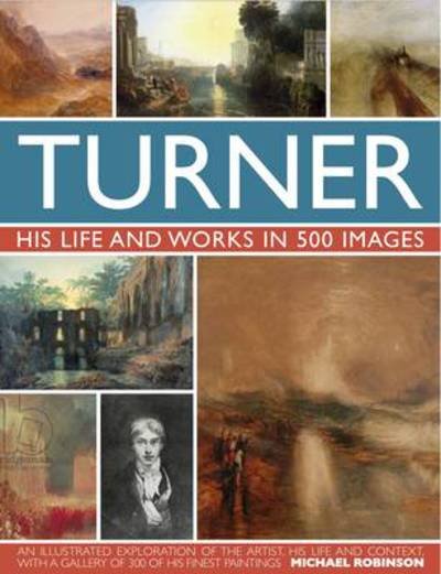 Turner: His Life & Works In 500 Images - Michael Robinson - Books - Anness Publishing - 9780754820840 - October 5, 2016