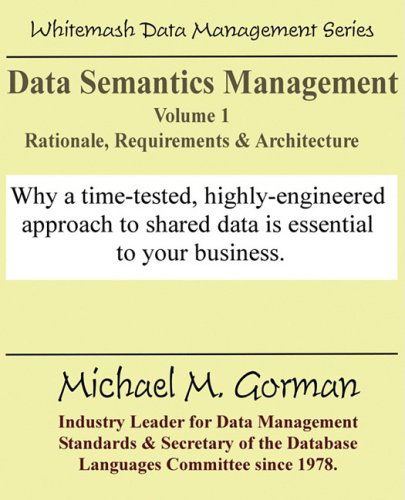 Data Semantics Management, Volume 1, Rationale, Requirements, and Architecture - Michael M Gorman - Bøger - Whitemarsh Information Systems Corporati - 9780978996840 - 30. september 2008