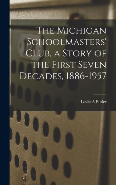 Cover for Leslie A Butler · The Michigan Schoolmasters' Club, a Story of the First Seven Decades, 1886-1957 (Hardcover Book) (2021)