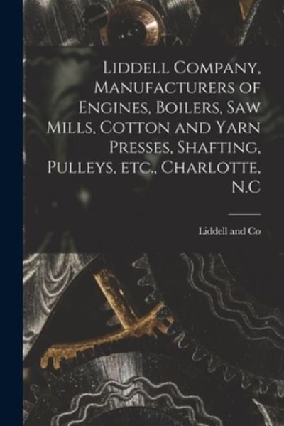 Cover for N C ) Liddell and Co (Charlotte · Liddell Company, Manufacturers of Engines, Boilers, Saw Mills, Cotton and Yarn Presses, Shafting, Pulleys, Etc., Charlotte, N.C (Taschenbuch) (2021)
