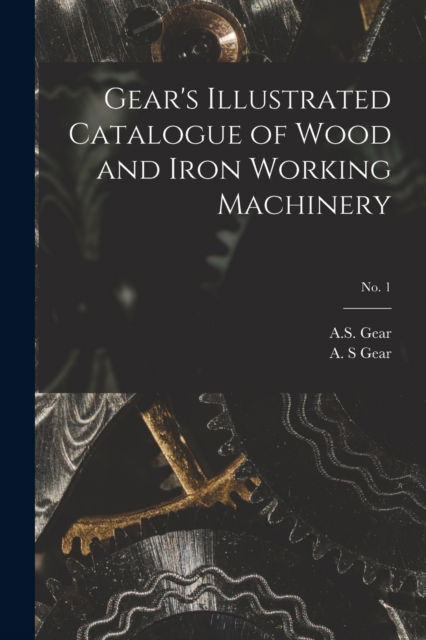 Cover for A S Gear · Gear's Illustrated Catalogue of Wood and Iron Working Machinery; no. 1 (Paperback Book) (2021)