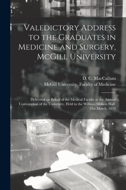 Cover for D C (Duncan Campbell) B MacCallum · Valedictory Address to the Graduates in Medicine and Surgery, McGill University [microform]: Delivered on Behalf of the Medical Faculty at the Annual Convocation of the University, Held in the William Molson Hall, 31st March, 1870 (Paperback Book) (2021)