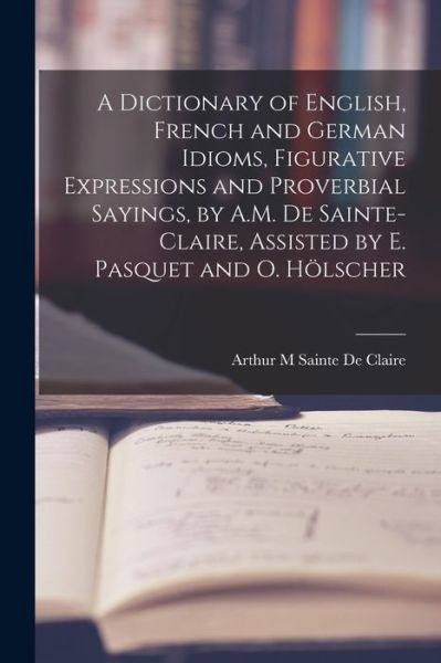Cover for Arthur M. Sainte De Claire · Dictionary of English, French and German Idioms, Figurative Expressions and Proverbial Sayings, by A. M. de Sainte-Claire, Assisted by E. Pasquet and O. Hölscher (Book) (2022)