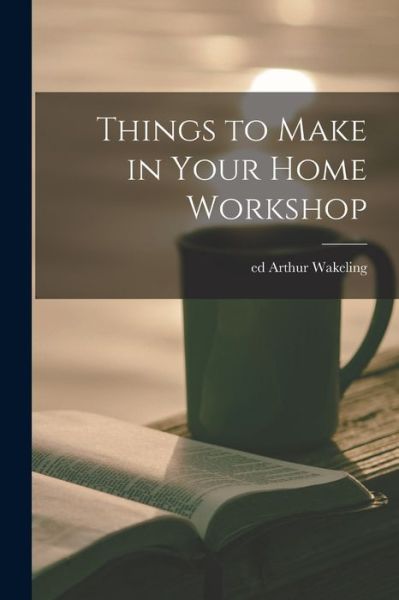 Cover for Arthur Wakeling · Things to Make in Your Home Workshop (Buch) (2022)