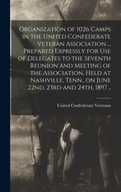 Cover for United Confederate Veterans · Organization of 1026 Camps in the United Confederate Veteran Association ... Prepared Expressly for Use of Delegates to the Seventh Reunion and Meeting of the Association, Held at Nashville, Tenn. , on June 22nd, 23rd And 24th, 1897 . . (Book) (2022)