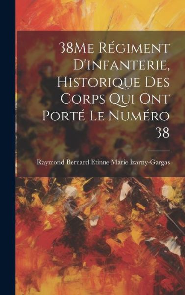 Cover for Raymond Bernard Etinne Izarny-Gargas · 38Me Régiment d'infanterie, Historique des Corps Qui Ont Porté le Numéro 38 (Book) (2023)