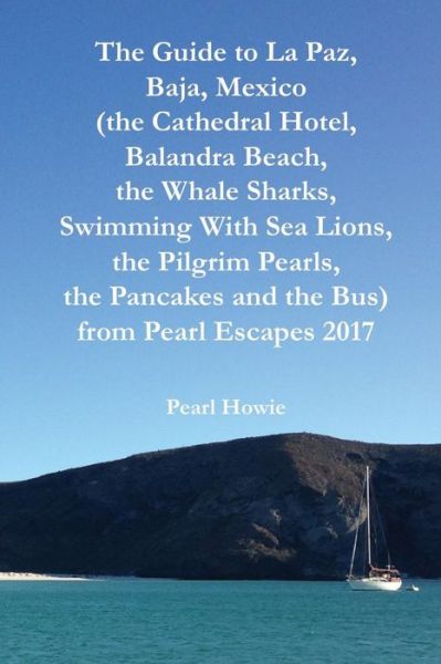 Cover for Pearl Howie · The Guide to La Paz, Baja, Mexico (the Cathedral Hotel, Balandra Beach, the Whale Sharks, Swimming With Sea Lions, the Pilgrim Pearls, the Pancakes and the Bus) from Pearl Escapes 2017 (Paperback Book) (2019)