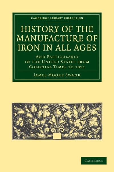 Cover for James Moore Swank · History of the Manufacture of Iron in All Ages: And Particularly in the United States from Colonial Time to 1891 - Cambridge Library Collection - Technology (Taschenbuch) (2011)