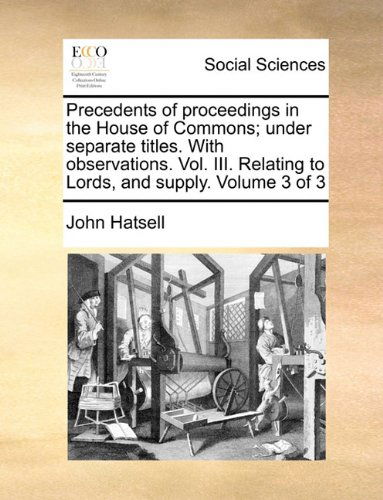 Cover for John Hatsell · Precedents of Proceedings in the House of Commons; Under Separate Titles. with Observations. Vol. Iii. Relating to Lords, and Supply.  Volume 3 of 3 (Paperback Book) (2010)