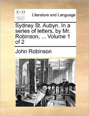 Sydney St. Aubyn. in a Series of Letters, by Mr. Robinson, ... Volume 1 of 2 - John Robinson - Książki - Gale Ecco, Print Editions - 9781171367840 - 23 lipca 2010