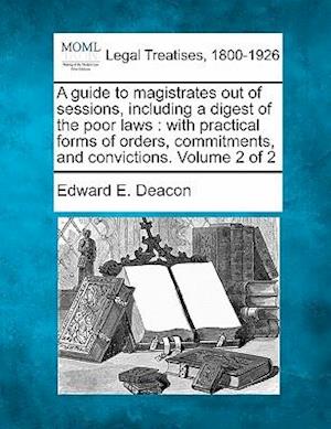 A Guide to Magistrates out of Sessions, Including a Digest of the Poor Laws: with Practical Forms of Orders, Commitments, and Convictions. Volume 2 of 2 - Edward E Deacon - Bücher - Gale Ecco, Making of Modern Law - 9781241136840 - 24. Februar 2011