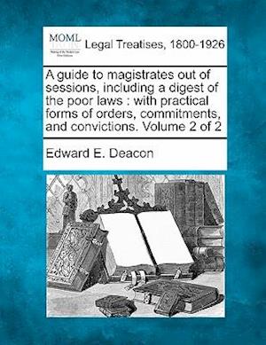 A Guide to Magistrates out of Sessions, Including a Digest of the Poor Laws: with Practical Forms of Orders, Commitments, and Convictions. Volume 2 of 2 - Edward E Deacon - Kirjat - Gale Ecco, Making of Modern Law - 9781241136840 - torstai 24. helmikuuta 2011