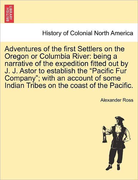 Cover for Alexander Ross · Adventures of the First Settlers on the Oregon or Columbia River: Being a Narrative of the Expedition Fitted out by J. J. Astor to Establish the (Paperback Book) (2011)