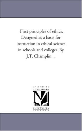 Cover for Michigan Historical Reprint Series · First Principles of Ethics. Designed As a Basis for Instruction in Ethical Science in Schools and Colleges. by J.t. Champlin ... (Paperback Book) (2006)