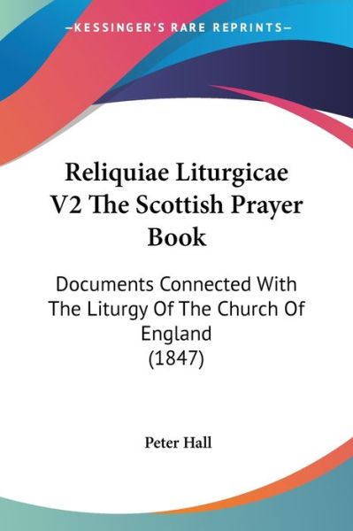 Reliquiae Liturgicae V2 the Scottish Prayer Book: Documents Connected with the Liturgy of the Church of England (1847) - Peter Hall - Books - Kessinger Publishing - 9781437090840 - October 1, 2008