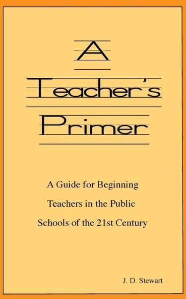 Cover for J D Stewart · A Teacher's Primer: a Guide for Beginning Teachers in the Public Schools of the 21st Century (Paperback Book) (2013)