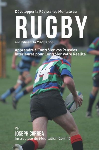 Cover for Correa (Instructeur De Meditation Certif · Developper La Resistance Mentale Au Rugby en Utilisant La Meditation: Apprendre a Controler Vos Pensees Interieures Pour Controler Votre Realite (Paperback Book) (2015)