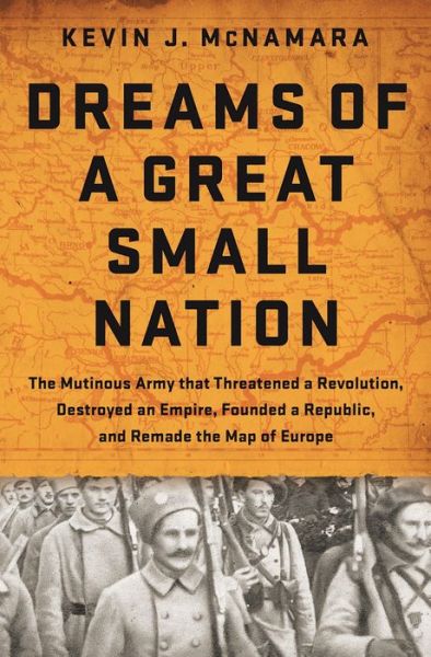 Cover for Kevin J McNamara · Dreams of a Great Small Nation: The Mutinous Army that Threatened a Revolution, Destroyed an Empire, Founded a Republic, and Remade the Map of Europe (Hardcover Book) (2016)