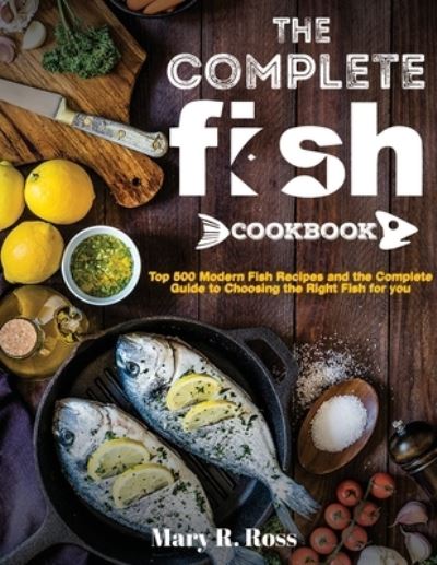 Cover for Mary R Ross · The Complete Fish Cookbook: Top 500 Modern Fish Recipes and the Complete Guide to Choosing the Right Fish for you (Paperback Book) (2021)