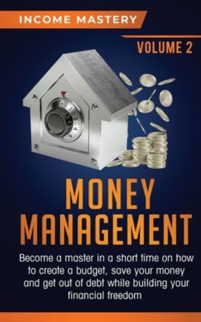 Cover for Income Mastery · Money Management: Become a Master in a Short Time on How to Create a Budget, Save Your Money and Get Out of Debt while Building your Financial Freedom Volume 2 (Paperback Book) (2020)
