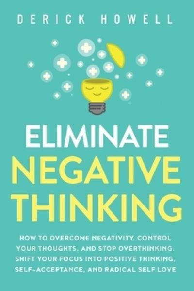 Cover for Derick Howell · Eliminate Negative Thinking: How to Overcome Negativity, Control Your Thoughts, And Stop Overthinking. Shift Your Focus into Positive Thinking, Self-Acceptance, And Radical Self Love (Paperback Bog) (2020)