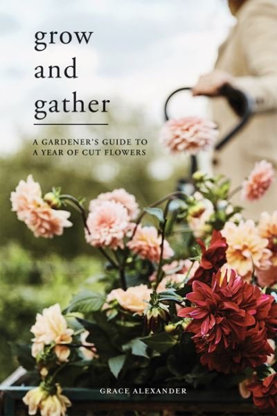 Cover for Grace Alexander · Grow and Gather: A Gardener’s Guide to a Year of Cut Flowers (Innbunden bok) (2021)