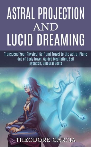 Cover for Theodore Garcia · Astral Projection and Lucid Dreaming: Transcend Your Physical Self and Travel to the Astral Plane (Out-of-body Travel, Guided Meditation, Self Hypnosis, Binaural Beats) (Paperback Book) (2021)