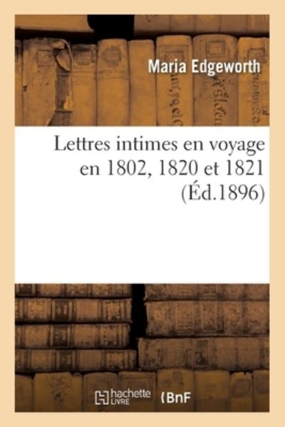 Lettres Intimes En Voyage En 1802, 1820 Et 1821. Belgique, France, Suisse - Maria Edgeworth - Books - Hachette Livre - BNF - 9782019714840 - September 1, 2017