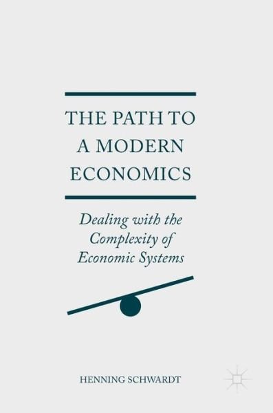 Henning Schwardt · The Path to a Modern Economics: Dealing with the Complexity of Economic Systems (Hardcover Book) [1st ed. 2017 edition] (2017)