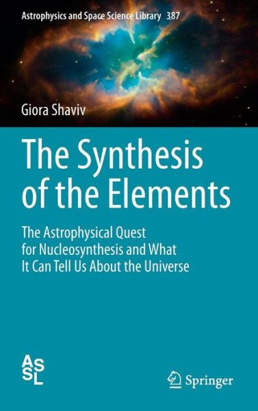 Cover for Giora Shaviv · The Synthesis of the Elements: The Astrophysical Quest for Nucleosynthesis and What It Can Tell Us About the Universe - Astrophysics and Space Science Library (Hardcover Book) [2012 edition] (2012)