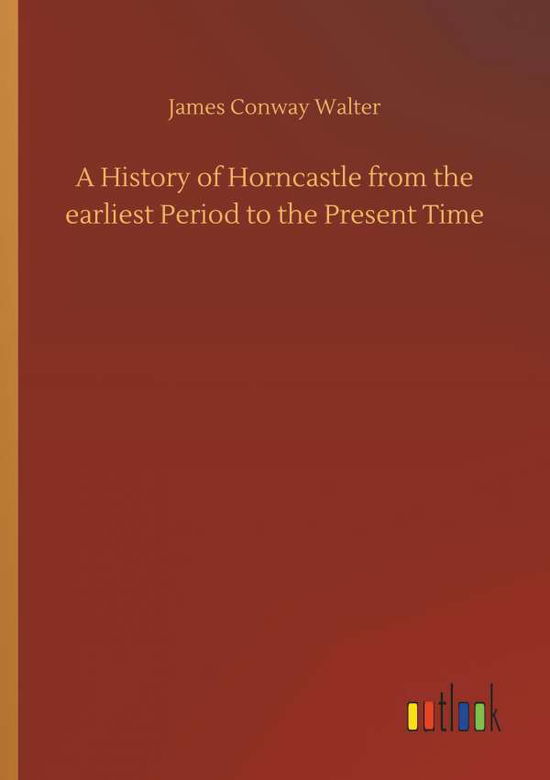 Cover for James Conway Walter · A History of Horncastle from the Earliest Period to the Present Time (Paperback Book) (2018)