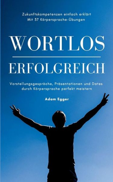 Cover for Adam Egger · Wortlos erfolgreich: Vorstellungsgesprache, Prasentationen und Dates durch Koerpersprache perfekt meistern! (Paperback Book) (2020)
