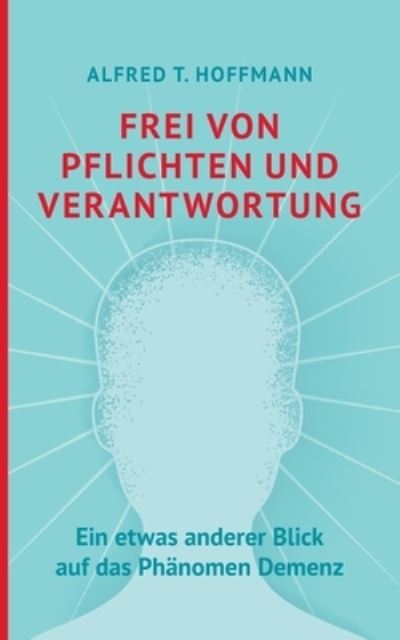 Cover for Alfred T Hoffmann · Frei von Pflichten und Verantwortung: Ein etwas anderer Blick auf das Phanomen Demenz (Paperback Book) (2021)
