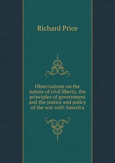 Cover for Richard Price · Observations on the Nature of Civil Liberty, the Principles of Government and the Justice and Policy of the War with America (Paperback Book) (2014)